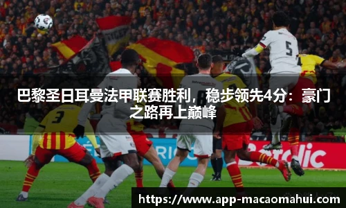 巴黎圣日耳曼法甲联赛胜利，稳步领先4分：豪门之路再上巅峰
